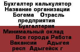 Бухгалтер-калькулятор › Название организации ­ Богема › Отрасль предприятия ­ Бухгалтерия › Минимальный оклад ­ 15 000 - Все города Работа » Вакансии   . Адыгея респ.,Адыгейск г.